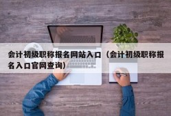 会计初级职称报名网站入口（会计初级职称报名入口官网查询）