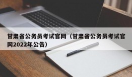 甘肃省公务员考试官网（甘肃省公务员考试官网2022年公告）