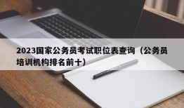 2023国家公务员考试职位表查询（公务员培训机构排名前十）