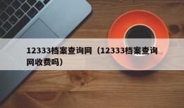 12333档案查询网（12333档案查询网收费吗）