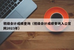 初级会计成绩查询（初级会计成绩查询入口官网2023年）