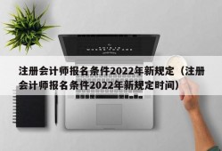 注册会计师报名条件2022年新规定（注册会计师报名条件2022年新规定时间）