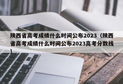 陕西省高考成绩什么时间公布2023（陕西省高考成绩什么时间公布2023高考分数线）