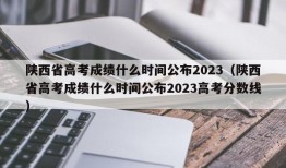 陕西省高考成绩什么时间公布2023（陕西省高考成绩什么时间公布2023高考分数线）