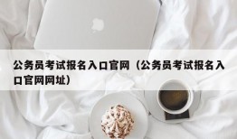 公务员考试报名入口官网（公务员考试报名入口官网网址）