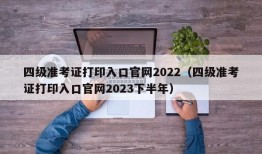 四级准考证打印入口官网2022（四级准考证打印入口官网2023下半年）