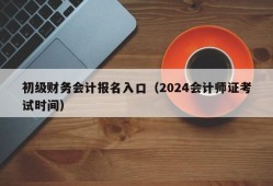 初级财务会计报名入口（2024会计师证考试时间）