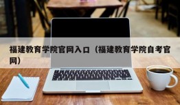 福建教育学院官网入口（福建教育学院自考官网）