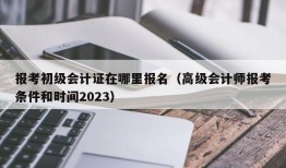 报考初级会计证在哪里报名（高级会计师报考条件和时间2023）