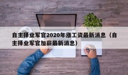 自主择业军官2020年涨工资最新消息（自主择业军官加薪最新消息）