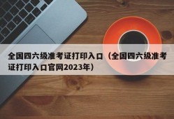 全国四六级准考证打印入口（全国四六级准考证打印入口官网2023年）