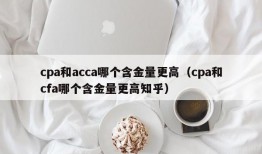 cpa和acca哪个含金量更高（cpa和cfa哪个含金量更高知乎）