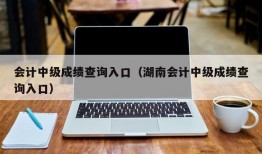 会计中级成绩查询入口（湖南会计中级成绩查询入口）