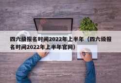 四六级报名时间2022年上半年（四六级报名时间2022年上半年官网）