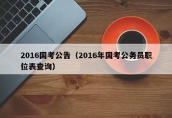 2016国考公告（2016年国考公务员职位表查询）