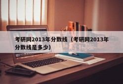 考研网2013年分数线（考研网2013年分数线是多少）