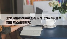 卫生资格考试成绩查询入口（2023年卫生资格考试成绩查询）