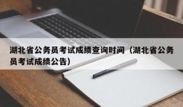 湖北省公务员考试成绩查询时间（湖北省公务员考试成绩公告）