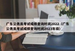 广东公务员考试成绩查询时间2022（广东公务员考试成绩查询时间2023年级）