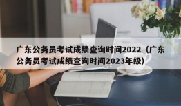 广东公务员考试成绩查询时间2022（广东公务员考试成绩查询时间2023年级）