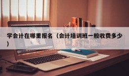 学会计在哪里报名（会计培训班一般收费多少）