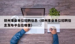 郑州事业单位招聘信息（郑州事业单位招聘信息发布平台在哪里）