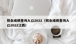 初会成绩查询入口2022（初会成绩查询入口2022江西）