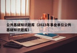 公共基础知识题库（2023年事业单位公共基础知识题库）