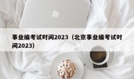 事业编考试时间2023（北京事业编考试时间2023）