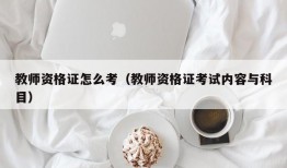 教师资格证怎么考（教师资格证考试内容与科目）