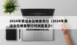 2024年奥运会在哪里举行（2024年奥运会在哪里举行时间是多少）