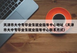 天津市大中专毕业生就业指导中心地址（天津市大中专毕业生就业指导中心联系方式）