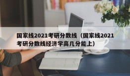 国家线2021考研分数线（国家线2021考研分数线经济学高几分能上）