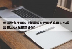 新疆教育厅网站（新疆教育厅网站官网中小学教师2023年招聘计划）