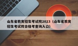 山东省教育招生考试院2023（山东省教育招生考试院合格考查询入口）