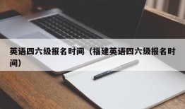 英语四六级报名时间（福建英语四六级报名时间）