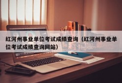 红河州事业单位考试成绩查询（红河州事业单位考试成绩查询网站）