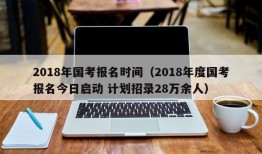 2018年国考报名时间（2018年度国考报名今日启动 计划招录28万余人）