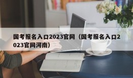 国考报名入口2023官网（国考报名入口2023官网河南）