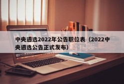 中央遴选2022年公告职位表（2022中央遴选公告正式发布）