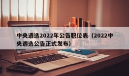 中央遴选2022年公告职位表（2022中央遴选公告正式发布）