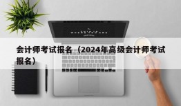 会计师考试报名（2024年高级会计师考试报名）