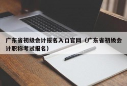 广东省初级会计报名入口官网（广东省初级会计职称考试报名）