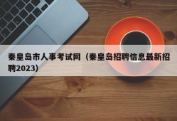 秦皇岛市人事考试网（秦皇岛招聘信息最新招聘2023）