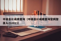 中级会计成绩查询（中级会计成绩查询官网登录入口2023）