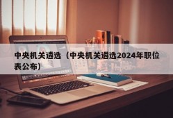 中央机关遴选（中央机关遴选2024年职位表公布）