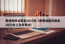 教师资格证报名2023年（教师资格证报名2023年下半年考试）