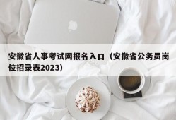 安徽省人事考试网报名入口（安徽省公务员岗位招录表2023）