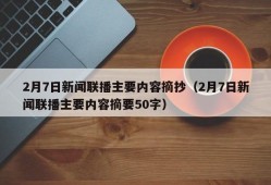 2月7日新闻联播主要内容摘抄（2月7日新闻联播主要内容摘要50字）