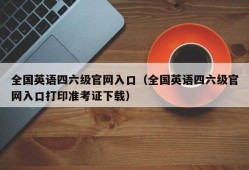 全国英语四六级官网入口（全国英语四六级官网入口打印准考证下载）